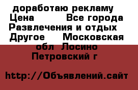 доработаю рекламу › Цена ­ --- - Все города Развлечения и отдых » Другое   . Московская обл.,Лосино-Петровский г.